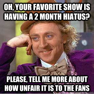 oh your favorite show is having a 2 month hiatus please t - Condescending Wonka