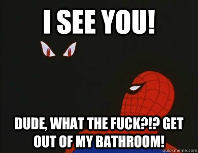 i see you dude what the fuck get out of my bathroom -