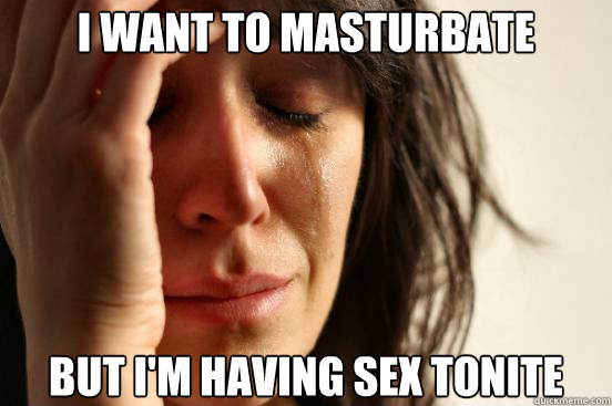 i want to masturbate but im having sex tonite - First World Problems