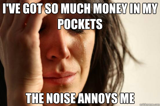 ive got so much money in my pockets the noise annoys me - First World Problems