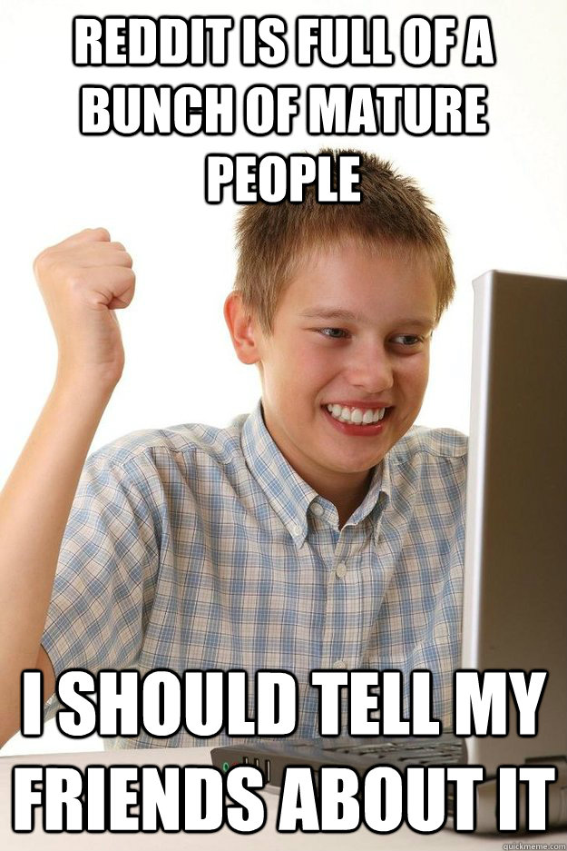 reddit is full of a bunch of mature people i should tell my - First day on the internet kid