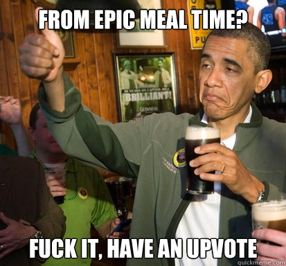 from epic meal time fuck it have an upvote - Upvote Obama
