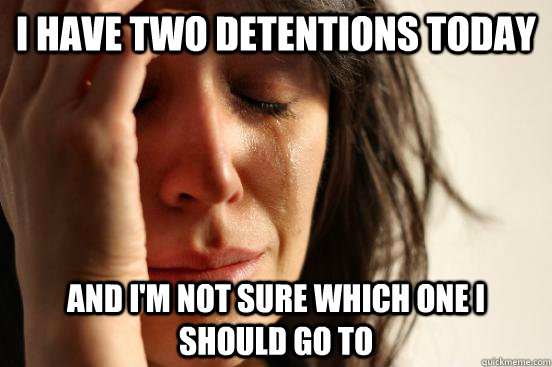 i have two detentions today and im not sure which one i sho - First World Problems
