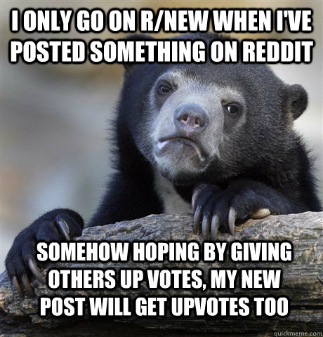 i only go on rnew when ive posted something on reddit some - Confession Bear