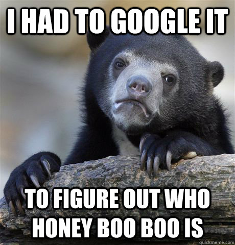 i had to google it to figure out who honey boo boo is - Confession Bear