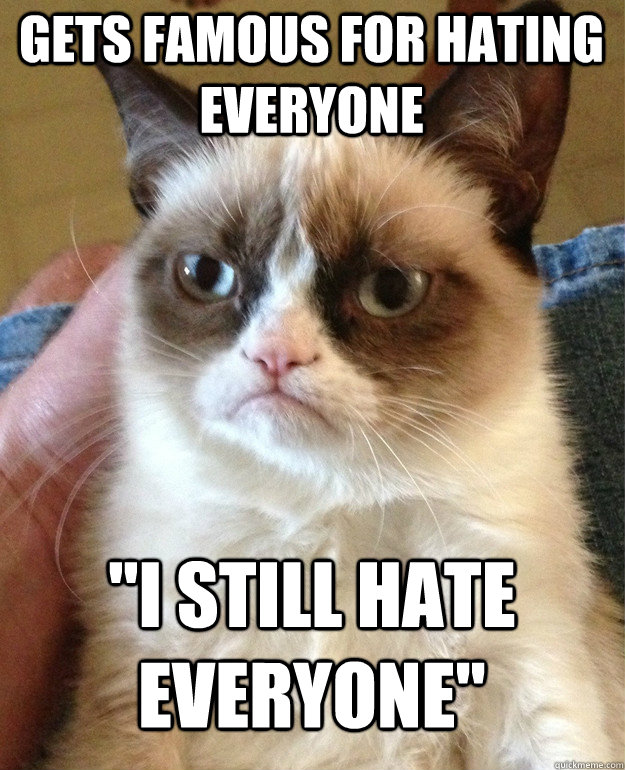 gets famous for hating everyone i still hate everyone - Grumpy Cat