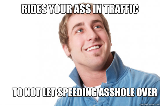 rides your ass in traffic to not let speeding asshole over - Misunderstood Douchebag