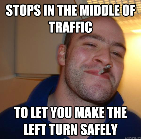 stops in the middle of traffic to let you make the left turn - Good Guy Greg