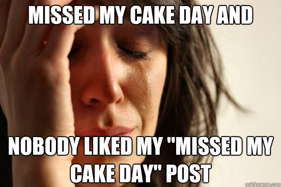missed my cake day and nobody liked my missed my cake day - First World Problems