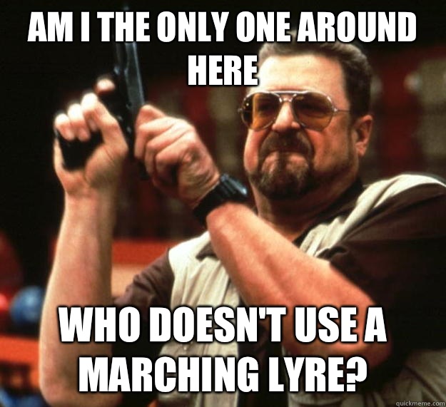 am I the only one around here Who doesnt use a marching lyre - Angry Walter