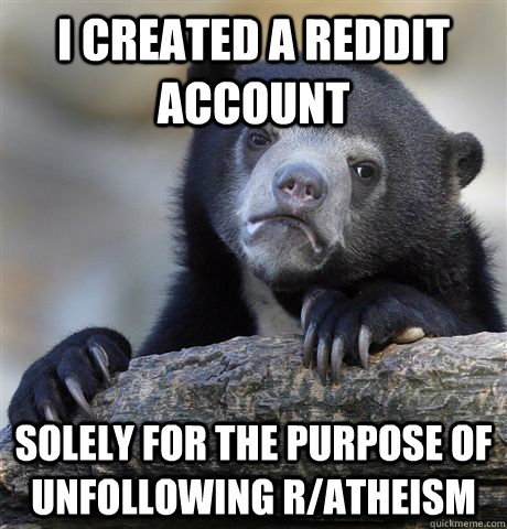 i created a reddit account solely for the purpose of unfollo - Confession Bear