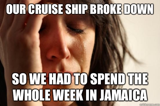 Our cruise ship broke down So we had to spend the whole week - First World Problems