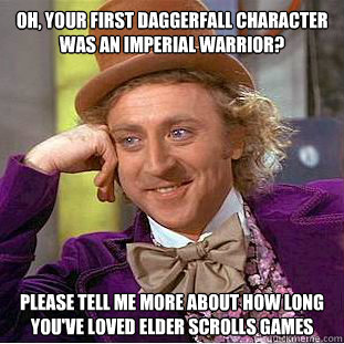 oh your first daggerfall character was an imperial warrior - Condescending Wonka