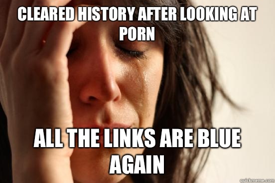 Cleared history after looking at porn All the links are blue - First World Problems