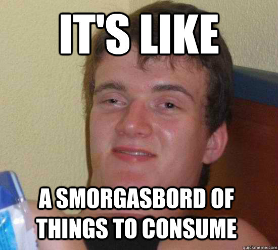 its like a smorgasbord of things to consume - 10 GUY