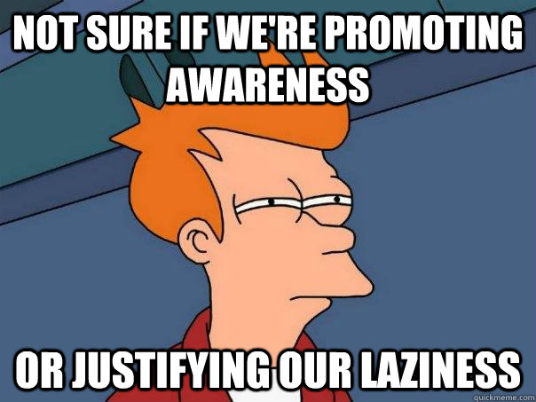 not sure if were promoting awareness or justifying our lazi - Futurama Fry