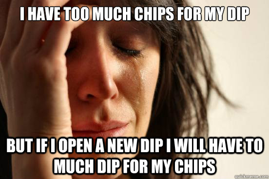 i have too much chips for my dip but if i open a new dip i w - First World Problems