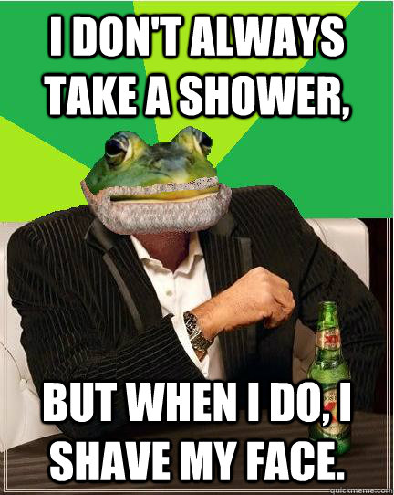 i dont always take a shower but when i do i shave my face -