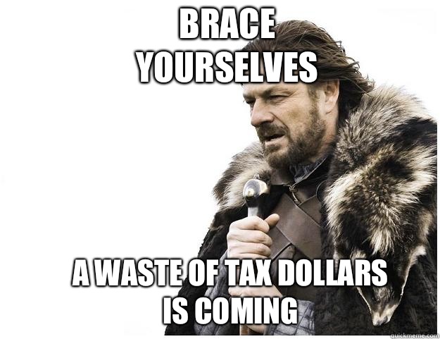 Brace yourselves A waste of tax dollars is coming - Imminent Ned