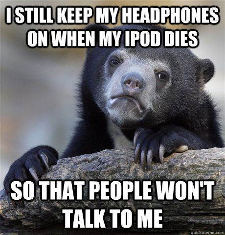 i still keep my headphones on when my ipod dies so that peop - Confession Bear