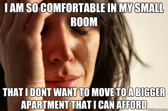 i am so comfortable in my small room that i dont want to mo - First World Problems