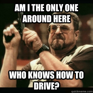 am i the only one around here who knows how to drive - Am I The Only One Round Here