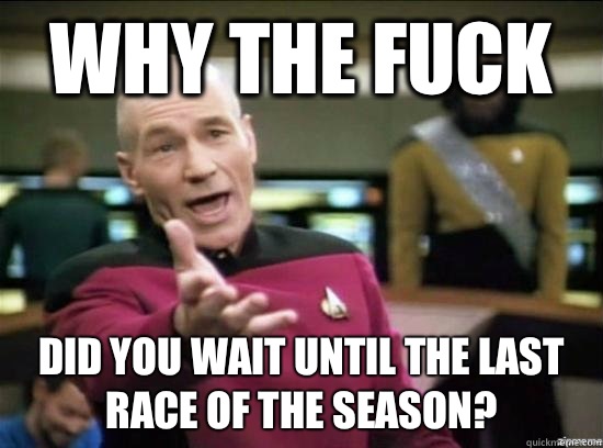 Why the fuck Did you wait until the last race of the season - why the fuck picard