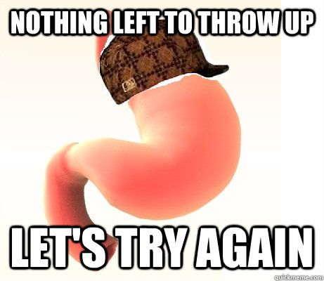 nothing left to throw up lets try again - scumbag stomach