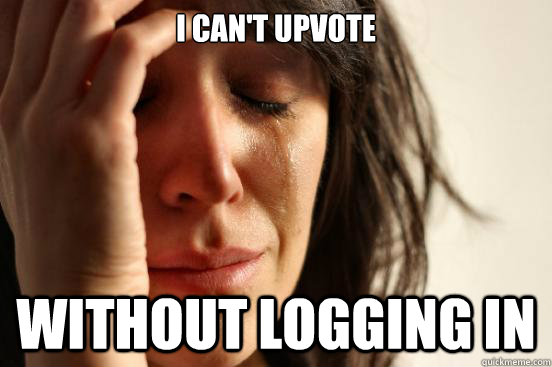 i cant upvote without logging in - First World Problems