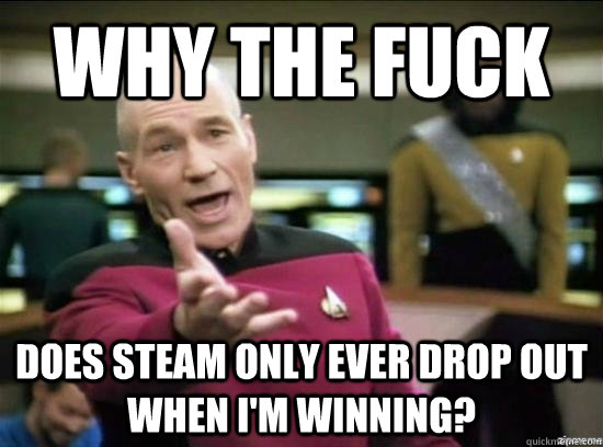 why the fuck does steam only ever drop out when im winning - Annoyed Picard HD