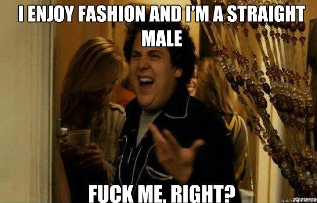 i enjoy fashion and im a straight male fuck me right - fuck me right