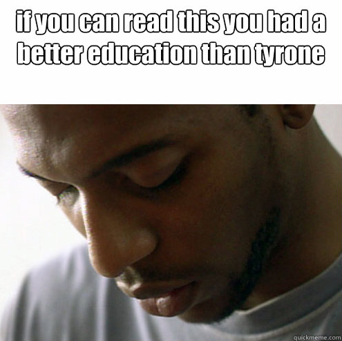 if you can read this you had a better education than tyrone -