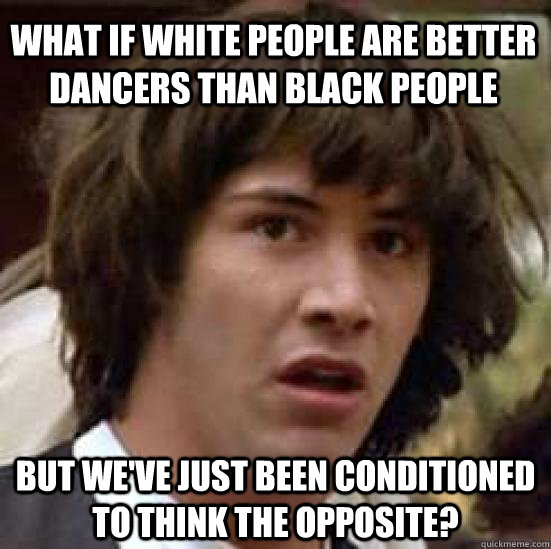 what if white people are better dancers than black people bu - conspiracy keanu