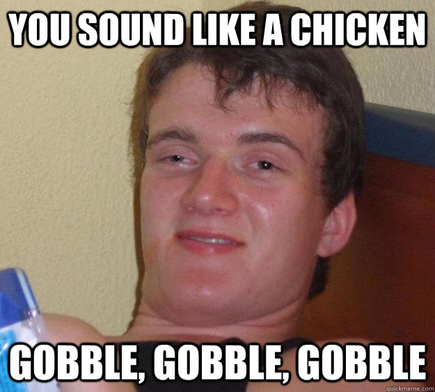 you sound like a chicken gobble gobble gobble - 10 Guy