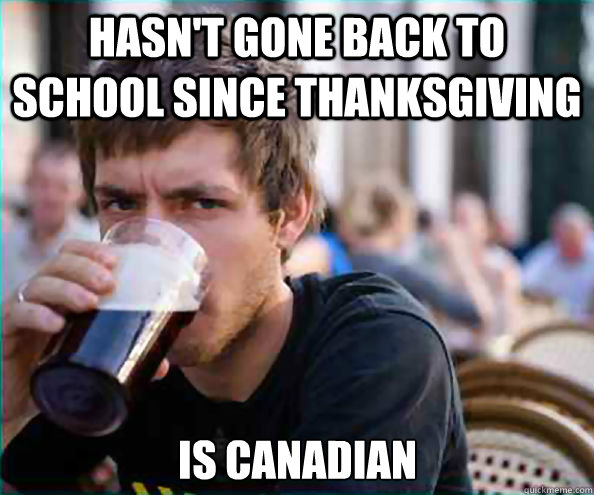 hasnt gone back to school since thanksgiving is canadian - Lazy College Senior