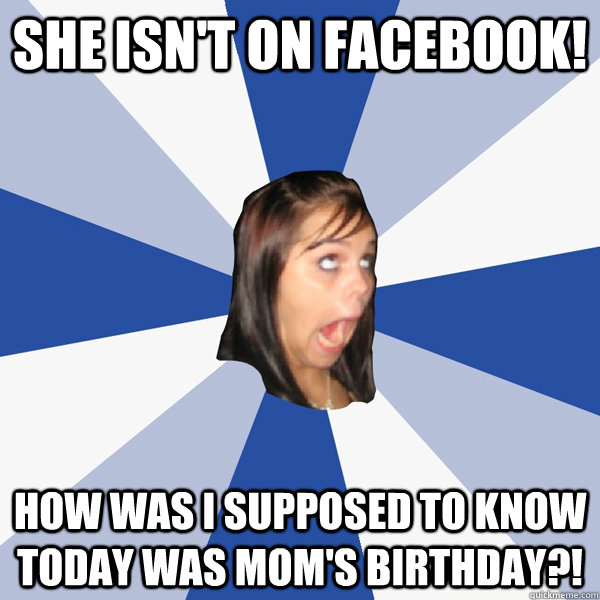 she isnt on facebook how was i supposed to know today was - Annoying Facebook Girl