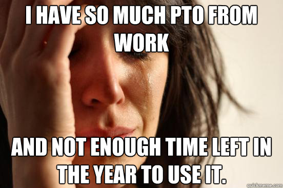 i have so much pto from work and not enough time left in the - First World Problems