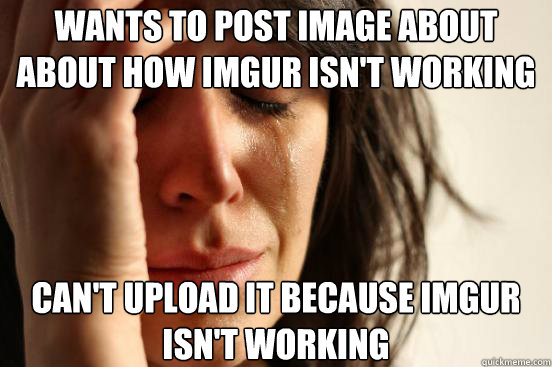 wants to post image about about how imgur isnt working can - First World Problems