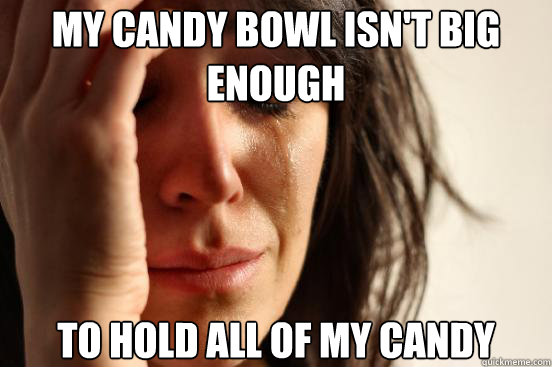 my candy bowl isnt big enough to hold all of my candy - First World Problems