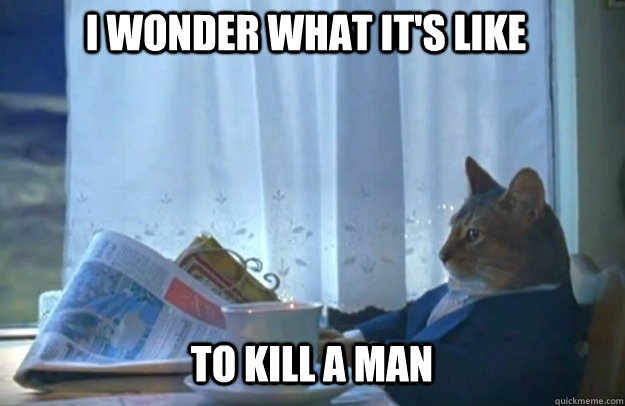 to kill a man i wonder what its like - Sophisticated Cat