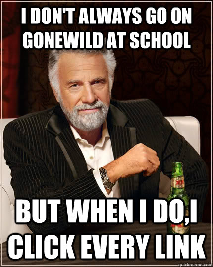 i dont always go on gonewild at school but when i doi clic - The Most Interesting Man In The World
