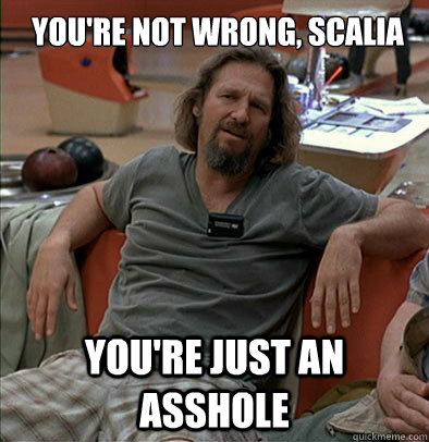 youre not wrong scalia youre just an asshole - most posts on ratheism