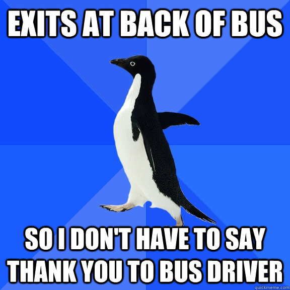 exits at back of bus so i dont have to say thank you to bus - Socially Awkward Penguin