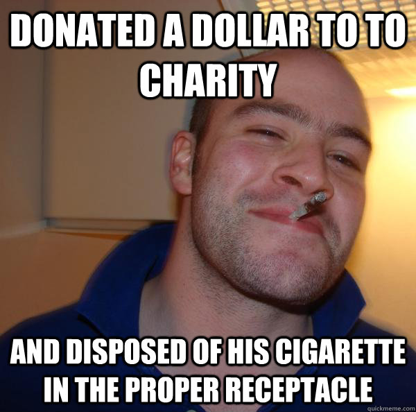 donated a dollar to to charity and disposed of his cigarette - Good Guy Greg