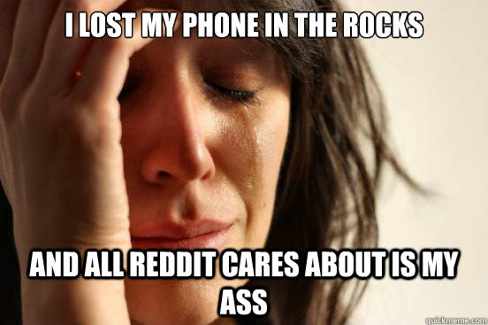 i lost my phone in the rocks and all reddit cares about is m - First World Problems