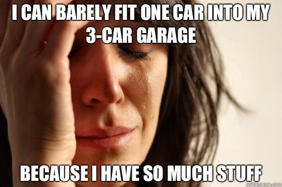 I can barely fit one car into my 3car garage Because I have - First World Problems