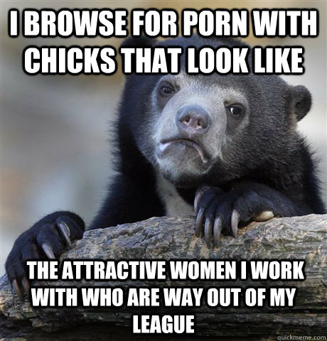 i browse for porn with chicks that look like the attractiv - Confession Bear