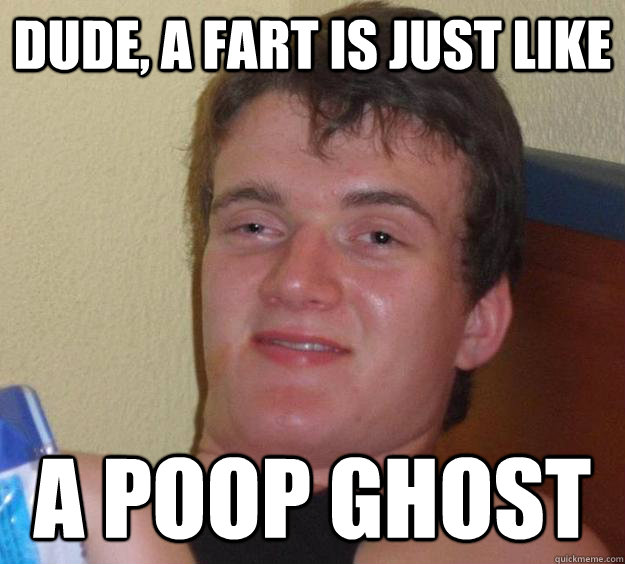 dude a fart is just like a poop ghost - 10 Guy