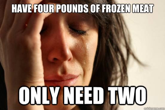 have four pounds of frozen meat only need two - First World Problems