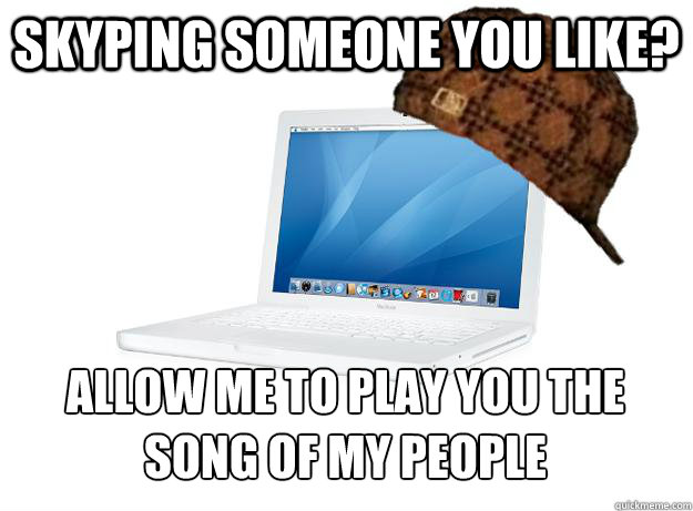 skyping someone you like allow me to play you the song of m - SCUMBAG LAPTOP